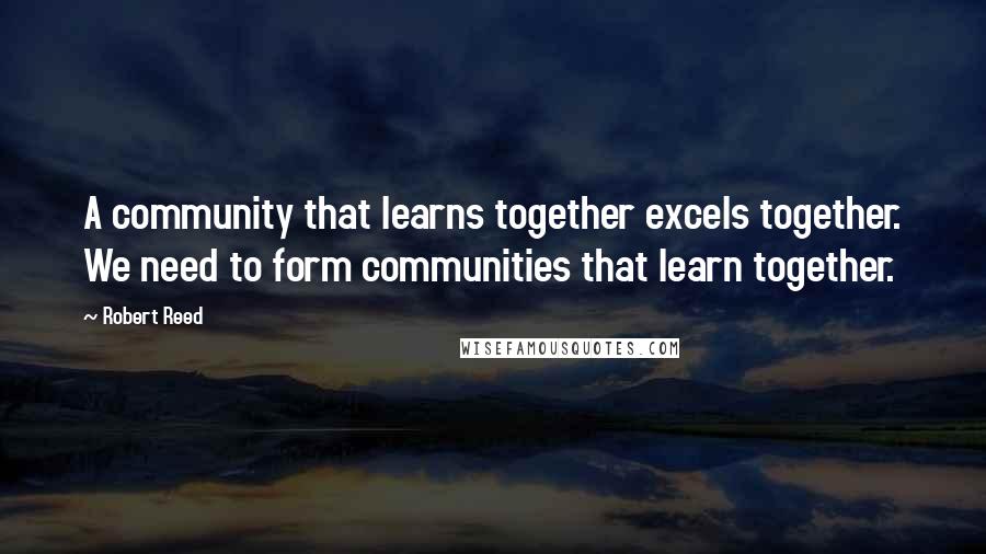 Robert Reed quotes: A community that learns together excels together. We need to form communities that learn together.