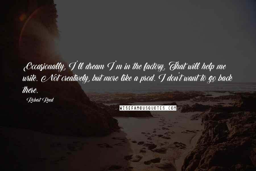 Robert Reed quotes: Occasionally, I'll dream I'm in the factory. That will help me write. Not creatively, but more like a prod. I don't want to go back there.