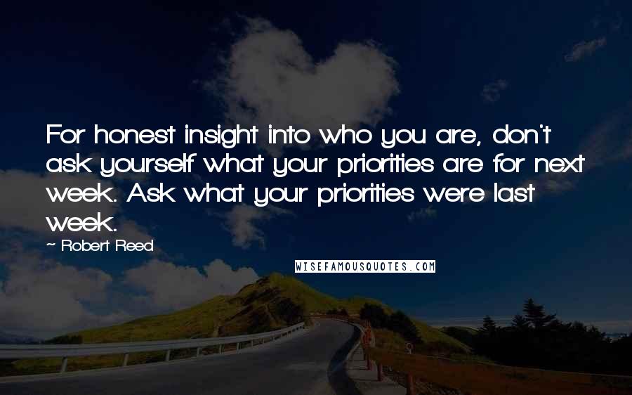 Robert Reed quotes: For honest insight into who you are, don't ask yourself what your priorities are for next week. Ask what your priorities were last week.