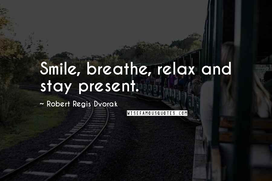 Robert Regis Dvorak quotes: Smile, breathe, relax and stay present.