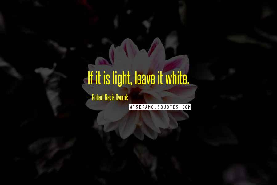 Robert Regis Dvorak quotes: If it is light, leave it white.