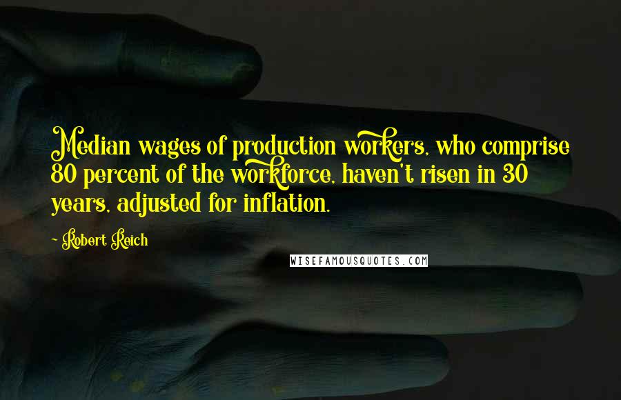 Robert Reich quotes: Median wages of production workers, who comprise 80 percent of the workforce, haven't risen in 30 years, adjusted for inflation.