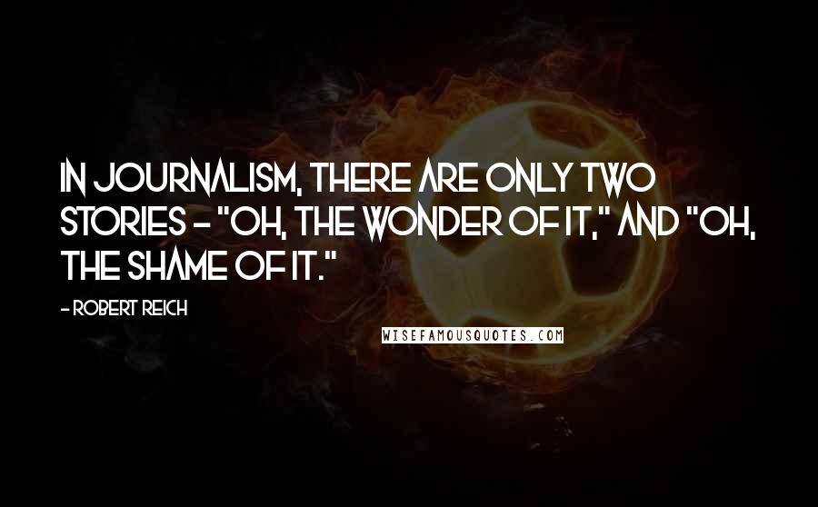 Robert Reich quotes: In journalism, there are only two stories - "Oh, the wonder of it," and "Oh, the shame of it."
