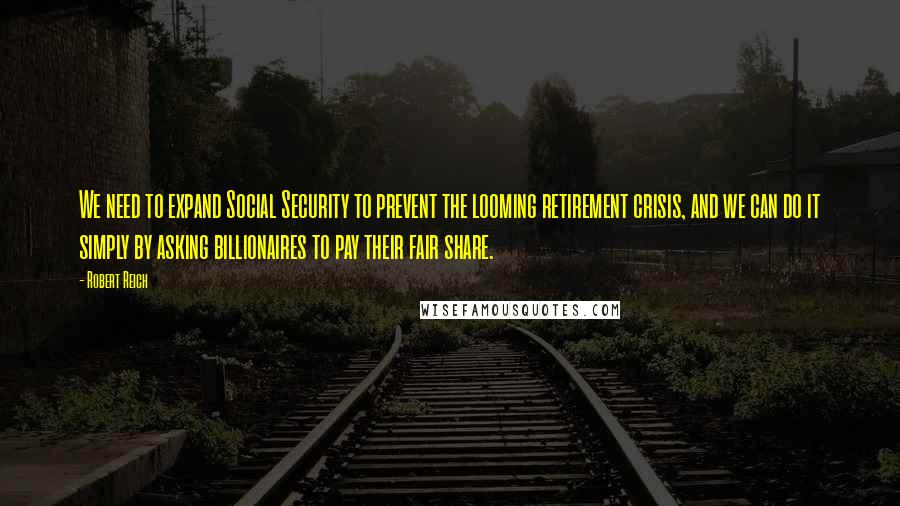 Robert Reich quotes: We need to expand Social Security to prevent the looming retirement crisis, and we can do it simply by asking billionaires to pay their fair share.