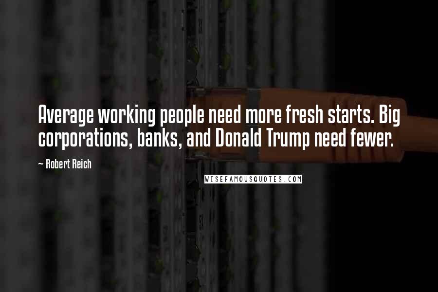 Robert Reich quotes: Average working people need more fresh starts. Big corporations, banks, and Donald Trump need fewer.