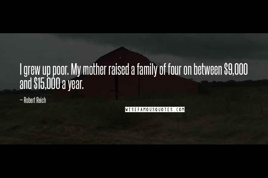 Robert Reich quotes: I grew up poor. My mother raised a family of four on between $9,000 and $15,000 a year.