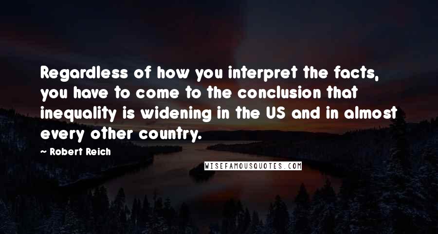 Robert Reich quotes: Regardless of how you interpret the facts, you have to come to the conclusion that inequality is widening in the US and in almost every other country.
