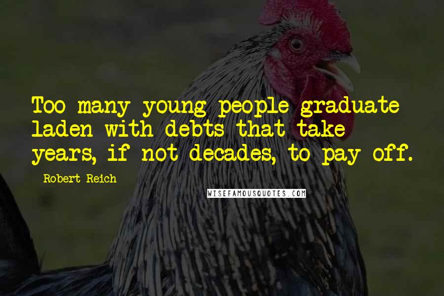 Robert Reich quotes: Too many young people graduate laden with debts that take years, if not decades, to pay off.