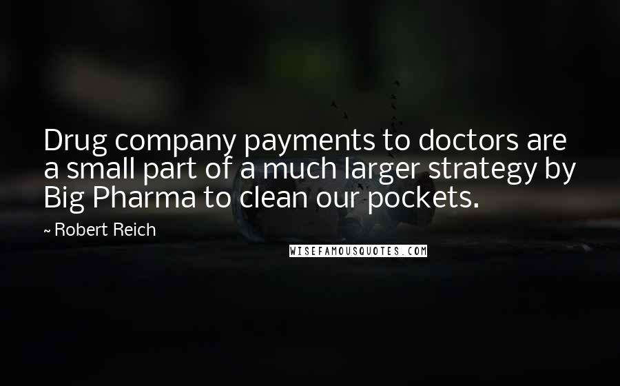 Robert Reich quotes: Drug company payments to doctors are a small part of a much larger strategy by Big Pharma to clean our pockets.