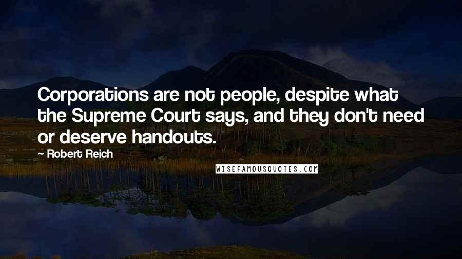 Robert Reich quotes: Corporations are not people, despite what the Supreme Court says, and they don't need or deserve handouts.