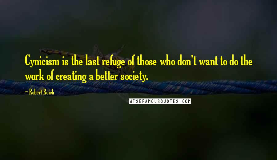 Robert Reich quotes: Cynicism is the last refuge of those who don't want to do the work of creating a better society.