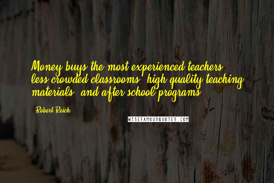 Robert Reich quotes: Money buys the most experienced teachers, less-crowded classrooms, high-quality teaching materials, and after-school programs.