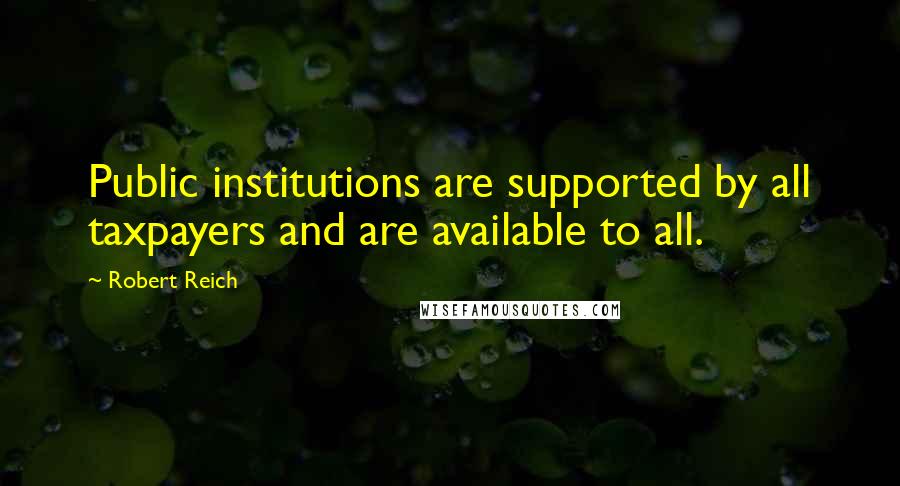 Robert Reich quotes: Public institutions are supported by all taxpayers and are available to all.