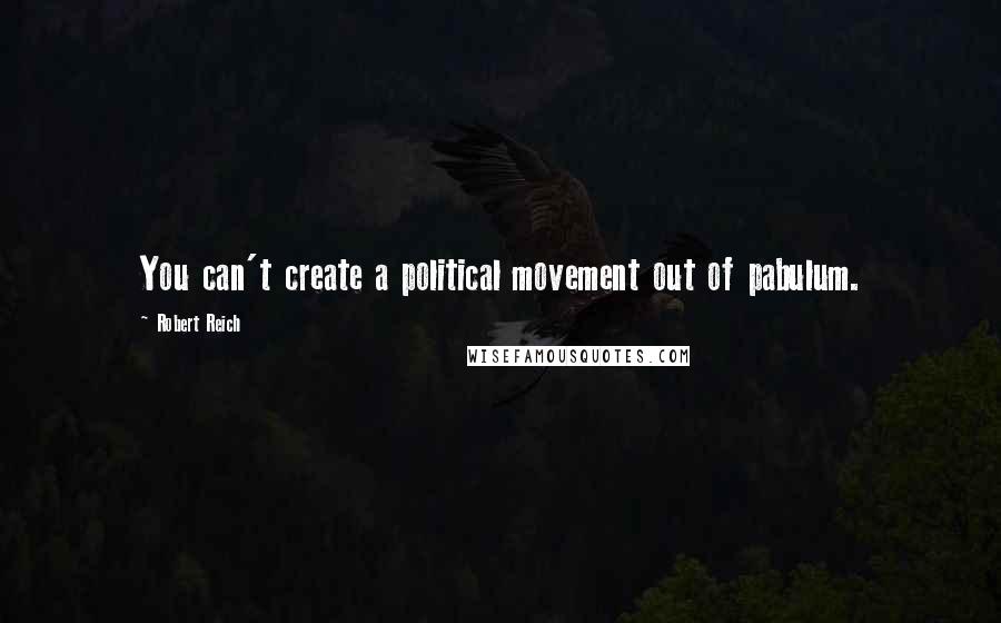 Robert Reich quotes: You can't create a political movement out of pabulum.