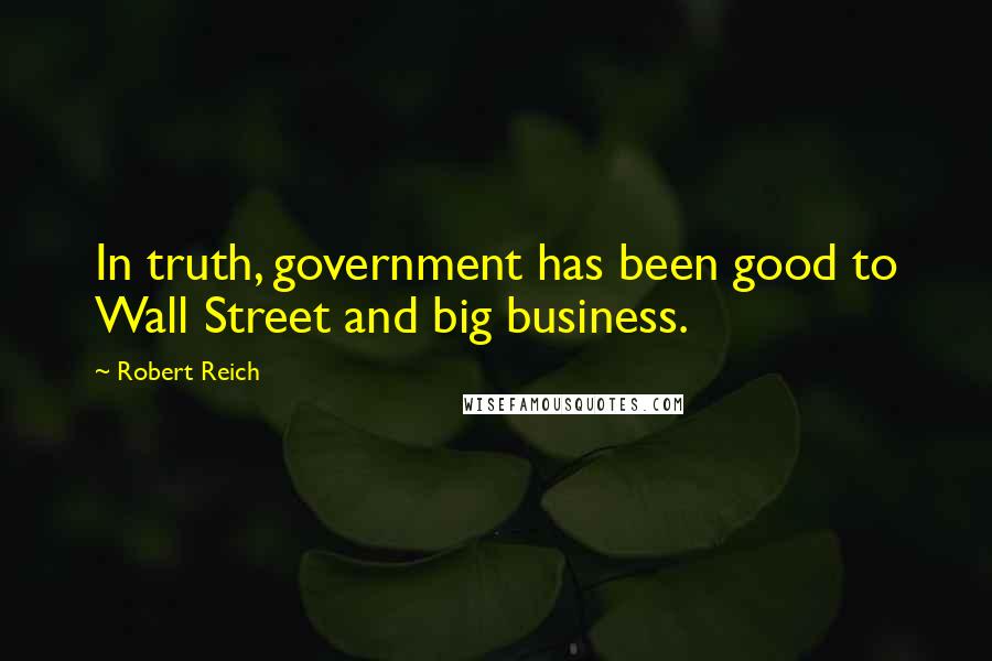 Robert Reich quotes: In truth, government has been good to Wall Street and big business.