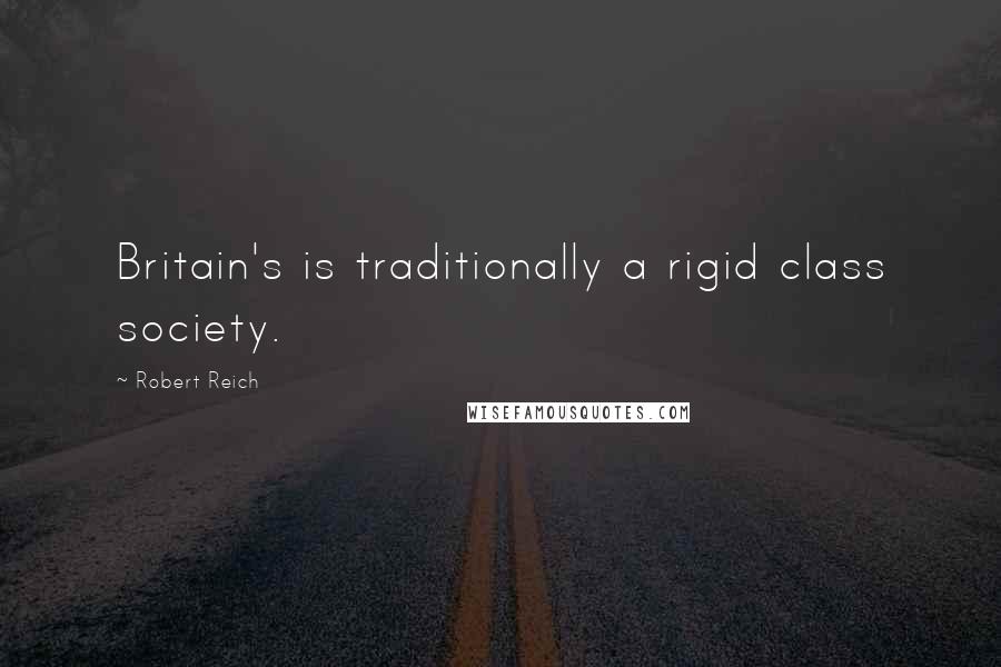 Robert Reich quotes: Britain's is traditionally a rigid class society.
