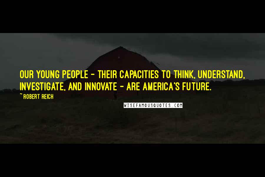 Robert Reich quotes: Our young people - their capacities to think, understand, investigate, and innovate - are America's future.