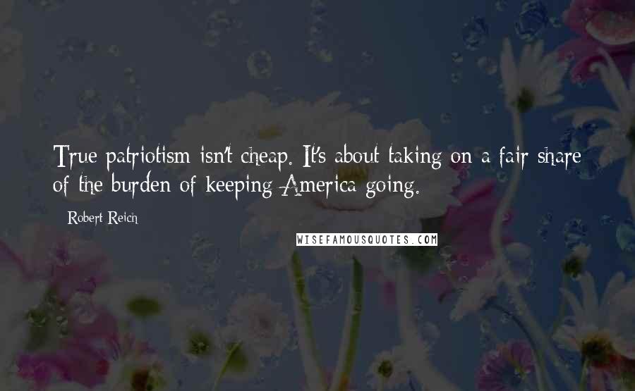 Robert Reich quotes: True patriotism isn't cheap. It's about taking on a fair share of the burden of keeping America going.