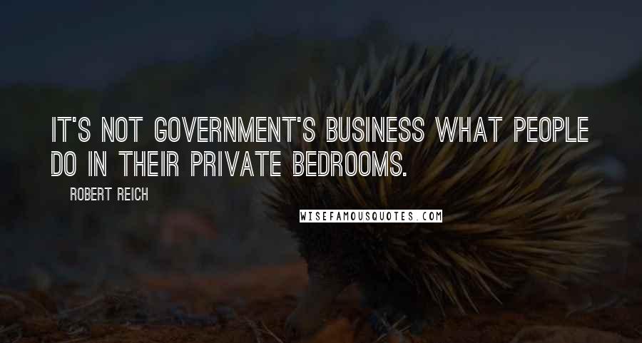 Robert Reich quotes: It's not government's business what people do in their private bedrooms.
