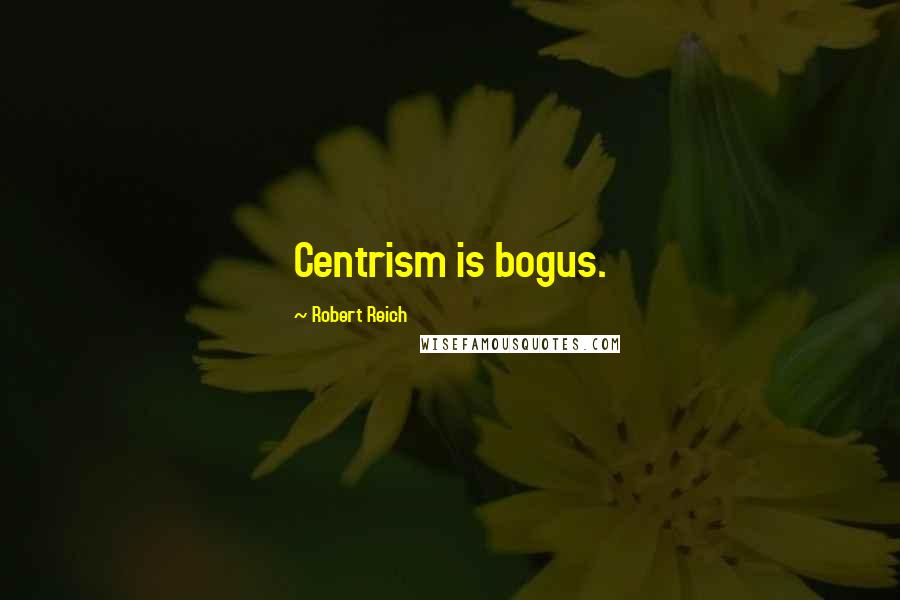 Robert Reich quotes: Centrism is bogus.