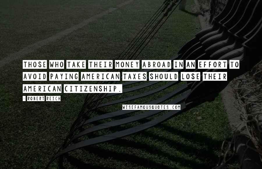 Robert Reich quotes: Those who take their money abroad in an effort to avoid paying American taxes should lose their American citizenship.