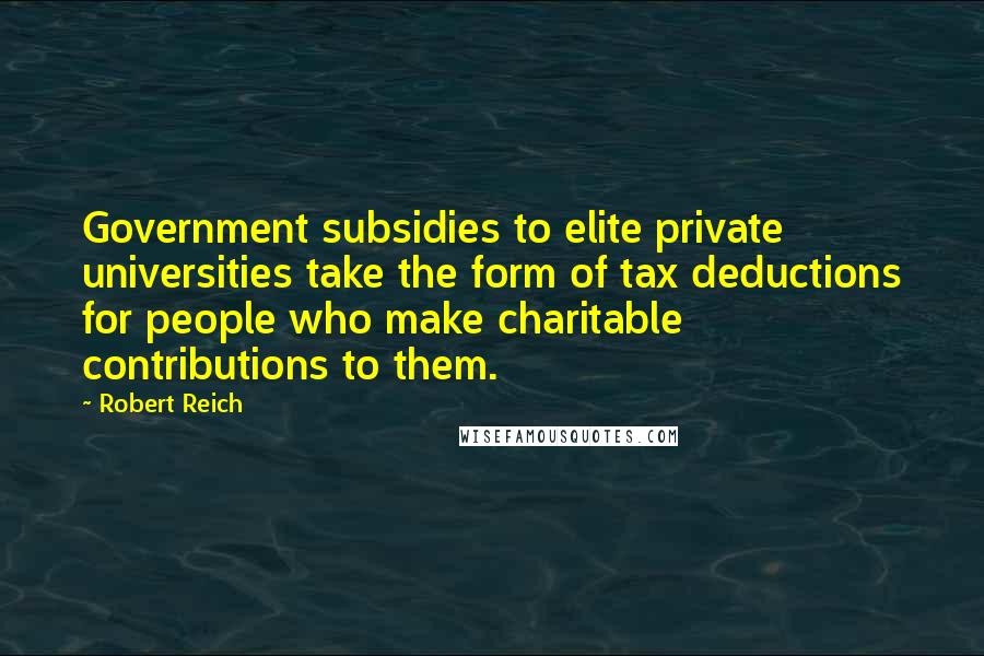 Robert Reich quotes: Government subsidies to elite private universities take the form of tax deductions for people who make charitable contributions to them.