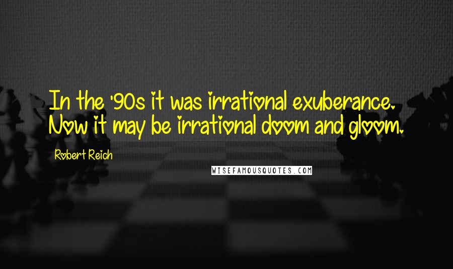 Robert Reich quotes: In the '90s it was irrational exuberance. Now it may be irrational doom and gloom.