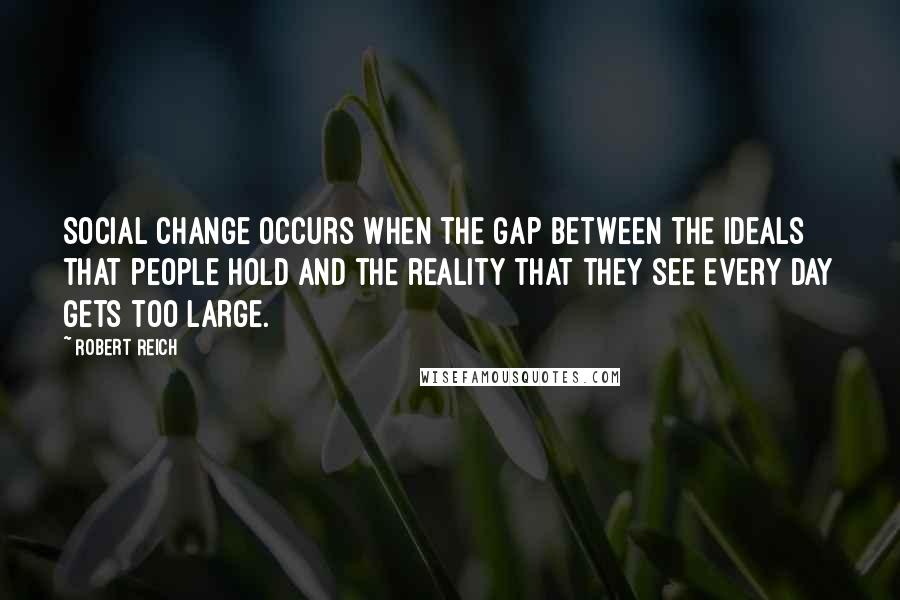 Robert Reich quotes: Social change occurs when the gap between the ideals that people hold and the reality that they see every day gets too large.