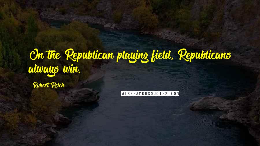 Robert Reich quotes: On the Republican playing field, Republicans always win.