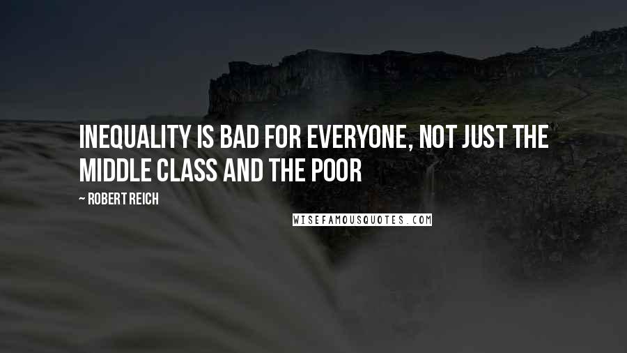 Robert Reich quotes: Inequality is bad for everyone, not just the middle class and the poor