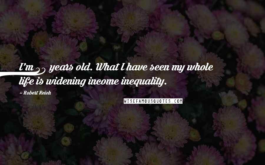 Robert Reich quotes: I'm 40 years old. What I have seen my whole life is widening income inequality.