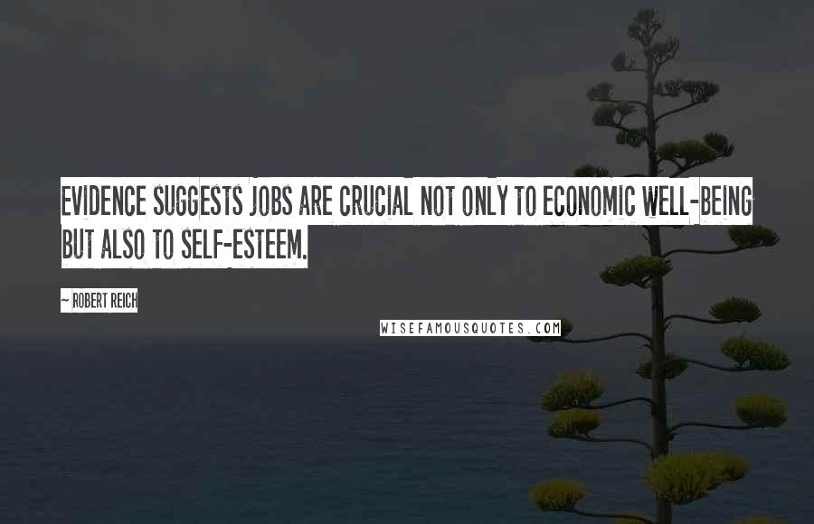 Robert Reich quotes: Evidence suggests jobs are crucial not only to economic well-being but also to self-esteem.