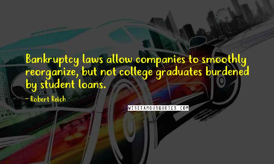 Robert Reich quotes: Bankruptcy laws allow companies to smoothly reorganize, but not college graduates burdened by student loans.