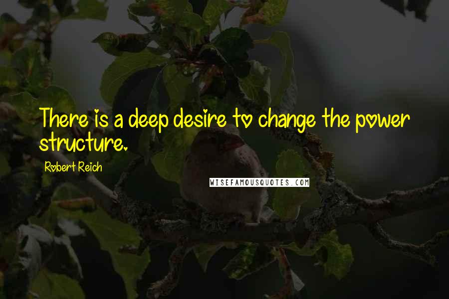 Robert Reich quotes: There is a deep desire to change the power structure.