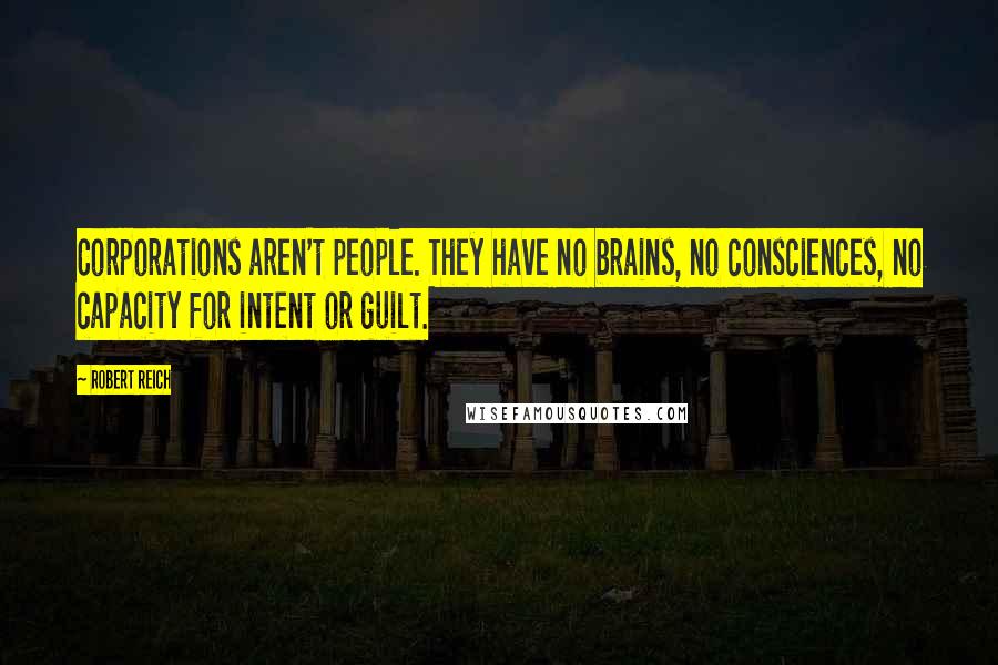 Robert Reich quotes: Corporations aren't people. They have no brains, no consciences, no capacity for intent or guilt.