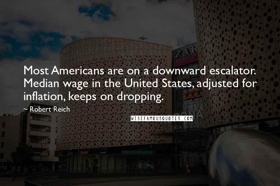 Robert Reich quotes: Most Americans are on a downward escalator. Median wage in the United States, adjusted for inflation, keeps on dropping.