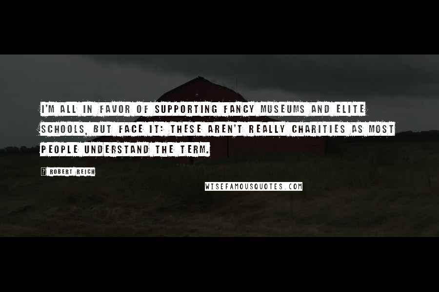 Robert Reich quotes: I'm all in favor of supporting fancy museums and elite schools, but face it: These aren't really charities as most people understand the term.