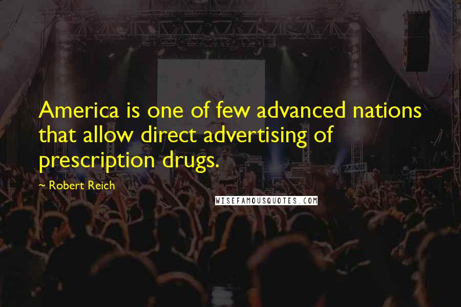 Robert Reich quotes: America is one of few advanced nations that allow direct advertising of prescription drugs.