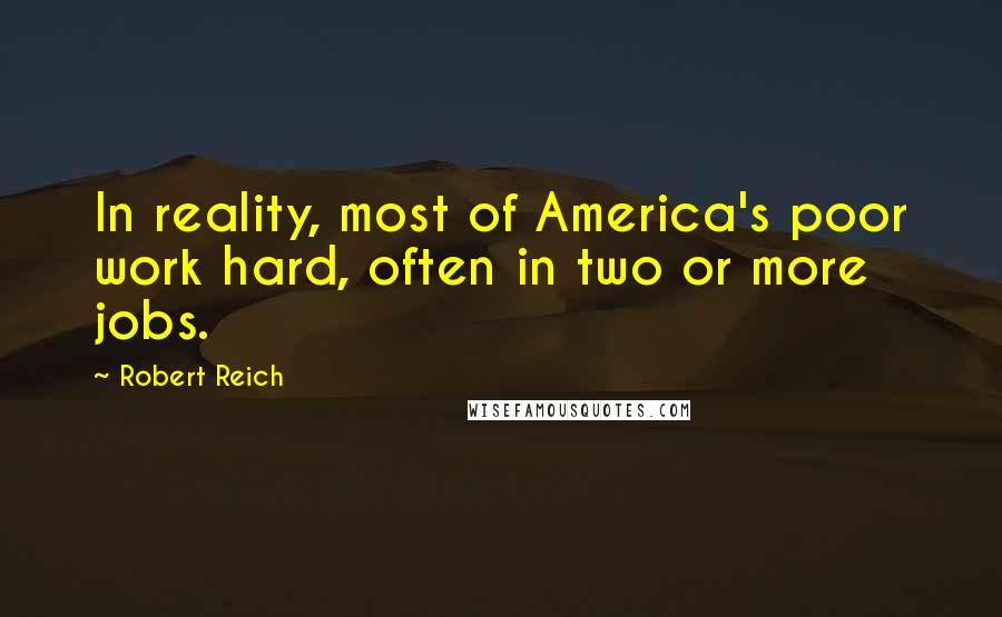 Robert Reich quotes: In reality, most of America's poor work hard, often in two or more jobs.