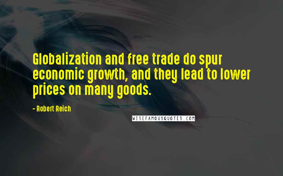 Robert Reich quotes: Globalization and free trade do spur economic growth, and they lead to lower prices on many goods.