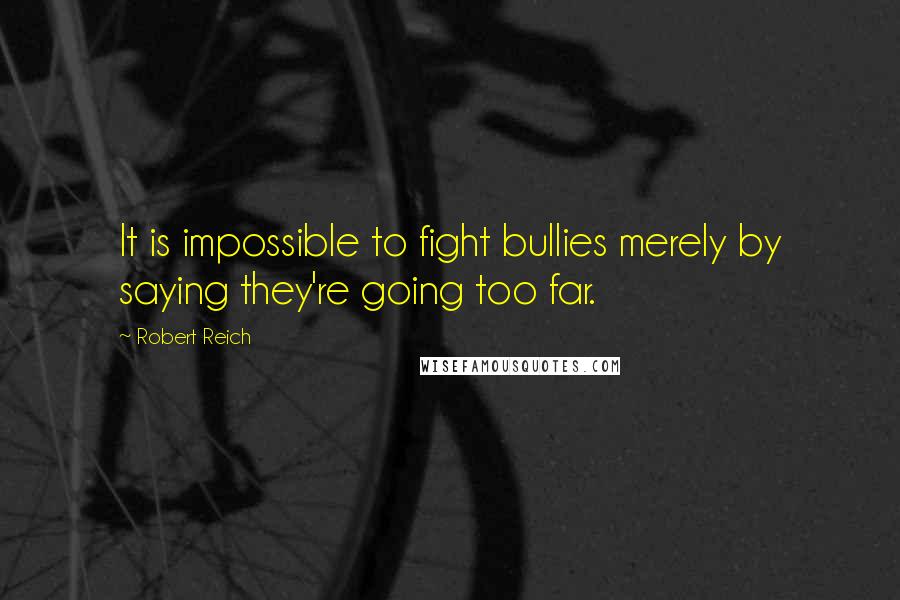 Robert Reich quotes: It is impossible to fight bullies merely by saying they're going too far.