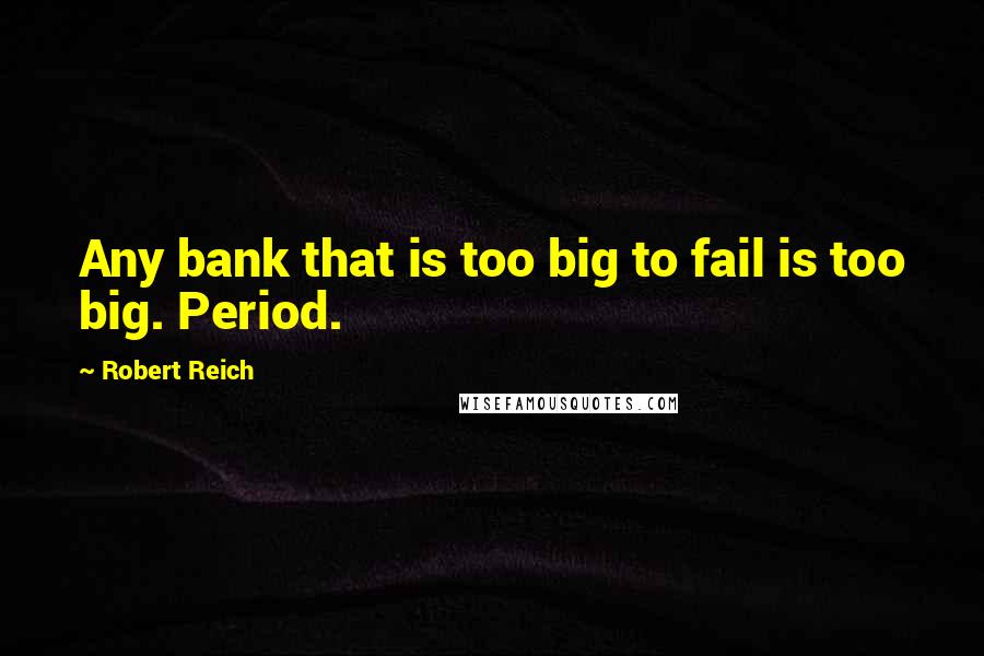 Robert Reich quotes: Any bank that is too big to fail is too big. Period.