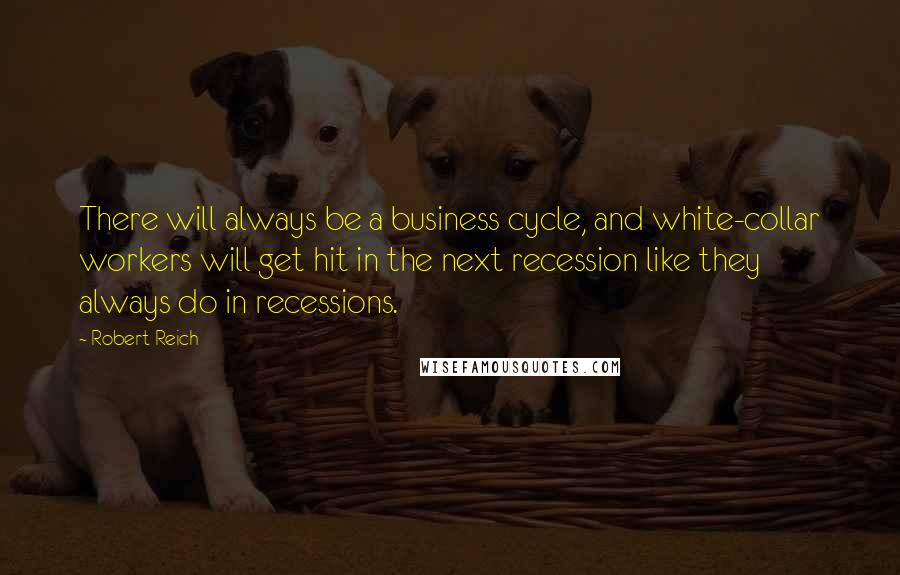 Robert Reich quotes: There will always be a business cycle, and white-collar workers will get hit in the next recession like they always do in recessions.