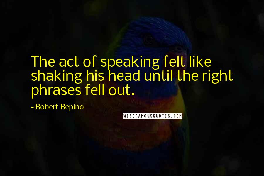 Robert Repino quotes: The act of speaking felt like shaking his head until the right phrases fell out.