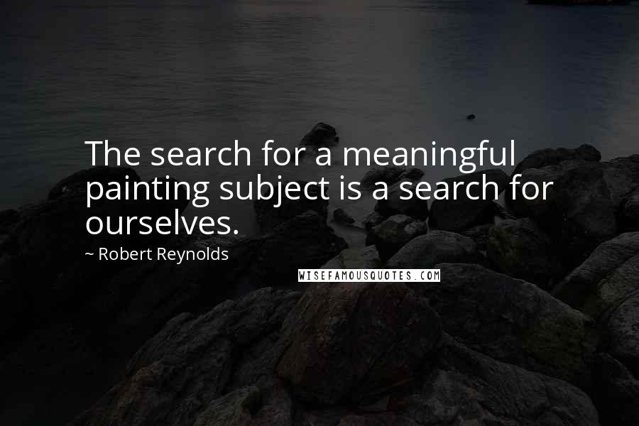Robert Reynolds quotes: The search for a meaningful painting subject is a search for ourselves.