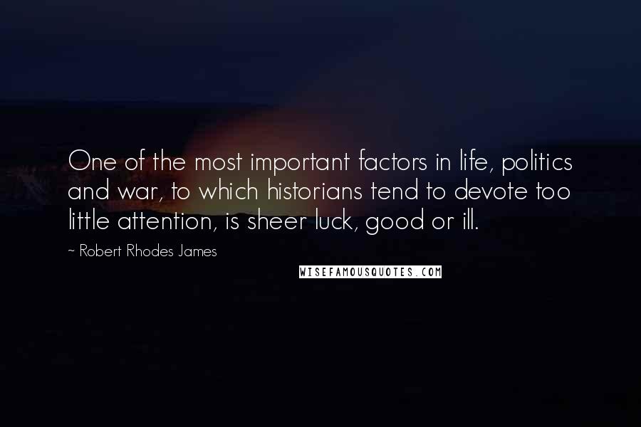 Robert Rhodes James quotes: One of the most important factors in life, politics and war, to which historians tend to devote too little attention, is sheer luck, good or ill.