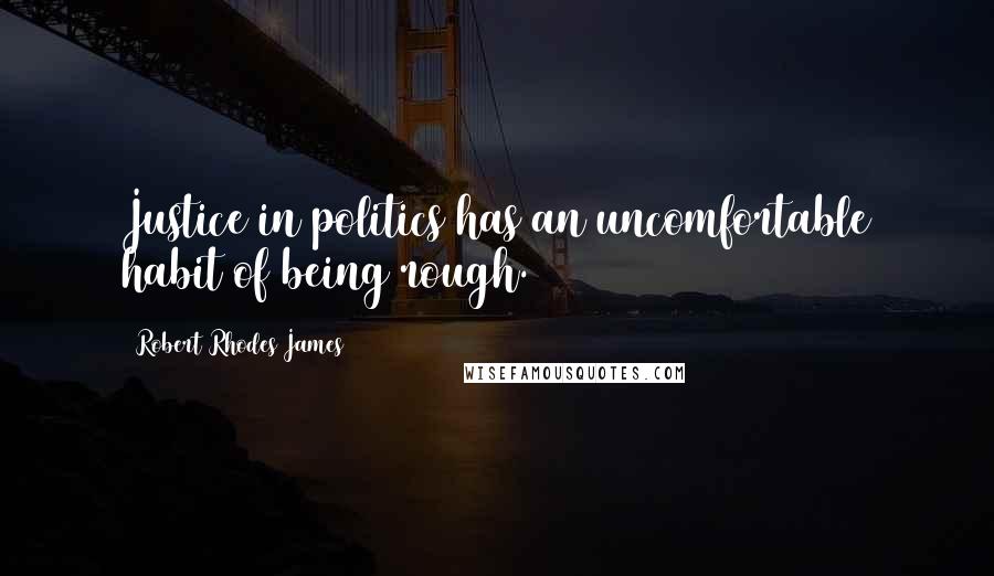 Robert Rhodes James quotes: Justice in politics has an uncomfortable habit of being rough.