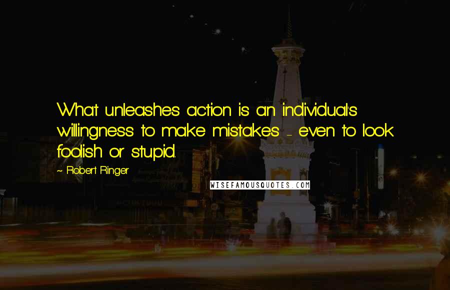 Robert Ringer quotes: What unleashes action is an individual's willingness to make mistakes - even to look foolish or stupid.