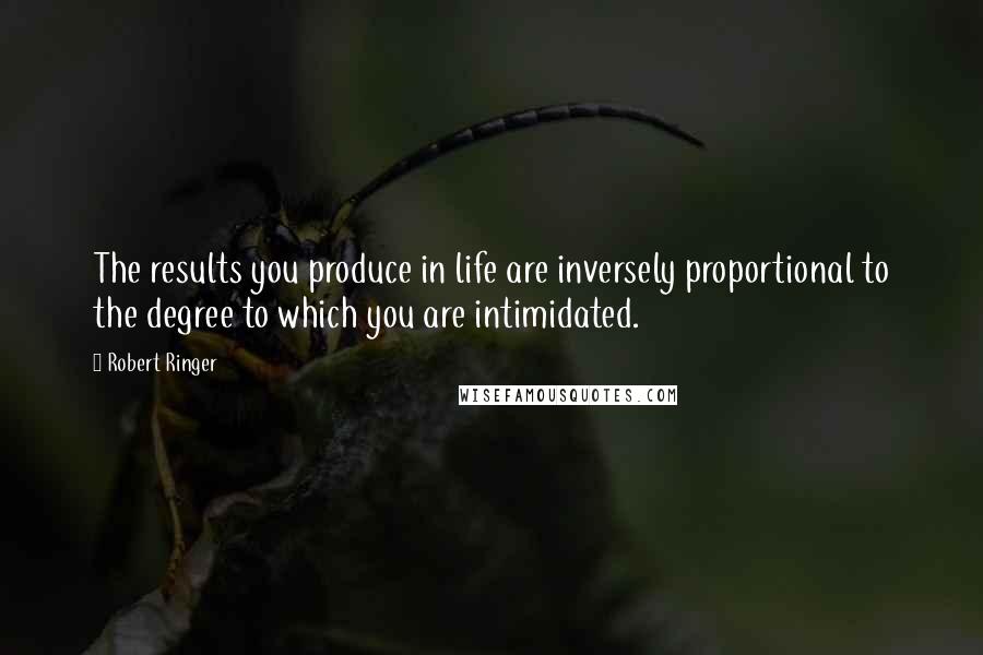 Robert Ringer quotes: The results you produce in life are inversely proportional to the degree to which you are intimidated.