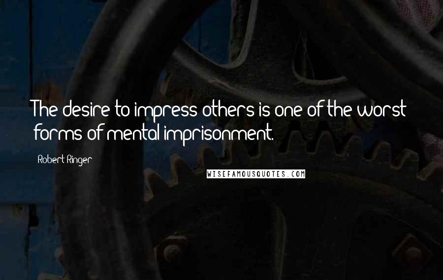 Robert Ringer quotes: The desire to impress others is one of the worst forms of mental imprisonment.